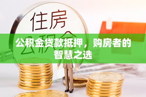 甘州公积金贷款抵押，购房者的智慧之选