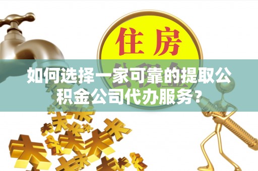 甘州如何选择一家可靠的提取公积金公司代办服务？
