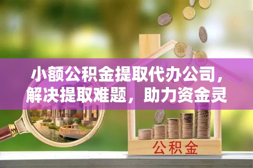 甘州小额公积金提取代办公司，解决提取难题，助力资金灵活使用