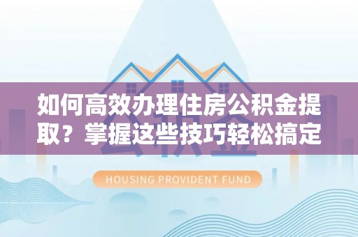 甘州如何高效办理住房公积金提取？掌握这些技巧轻松搞定