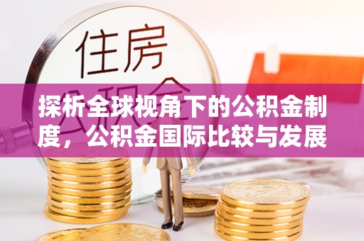甘州探析全球视角下的公积金制度，公积金国际比较与发展趋势