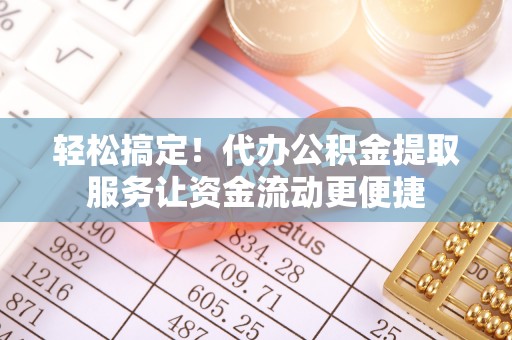 甘州轻松搞定！代办公积金提取服务让资金流动更便捷