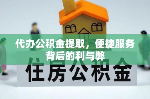甘州代办公积金提取，便捷服务背后的利与弊