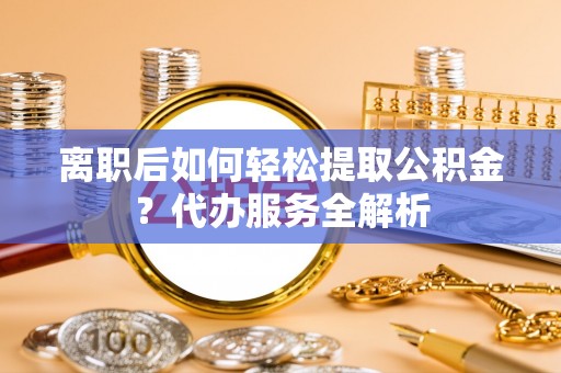 甘州离职后如何轻松提取公积金？代办服务全解析