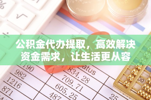 甘州公积金代办提取，高效解决资金需求，让生活更从容