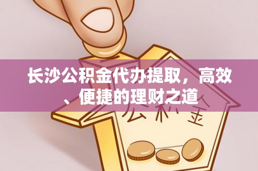 甘州长沙公积金代办提取，高效、便捷的理财之道