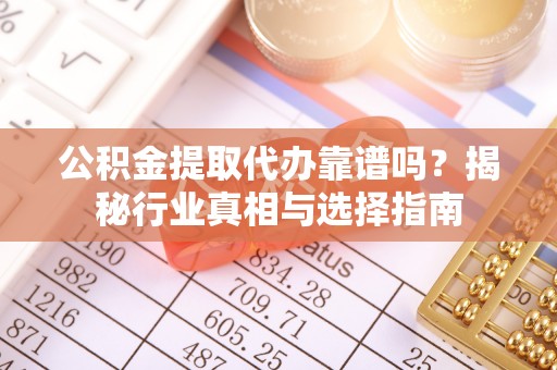 甘州公积金提取代办靠谱吗？揭秘行业真相与选择指南