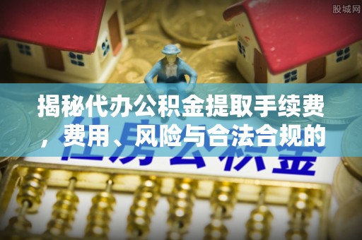 甘州揭秘代办公积金提取手续费，费用、风险与合法合规的全解析