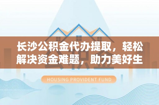 甘州长沙公积金代办提取，轻松解决资金难题，助力美好生活