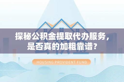 甘州探秘公积金提取代办服务，是否真的加粗靠谱？