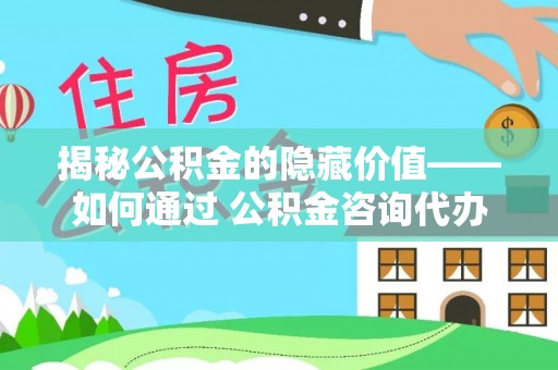 甘州揭秘公积金的隐藏价值——如何通过 公积金咨询代办提取 优化财富管理