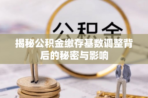 甘州揭秘公积金缴存基数调整背后的秘密与影响