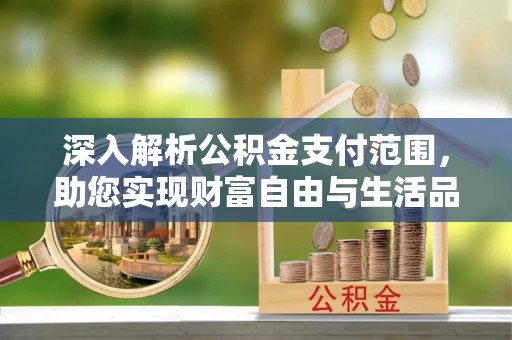 甘州深入解析公积金支付范围，助您实现财富自由与生活品质提升