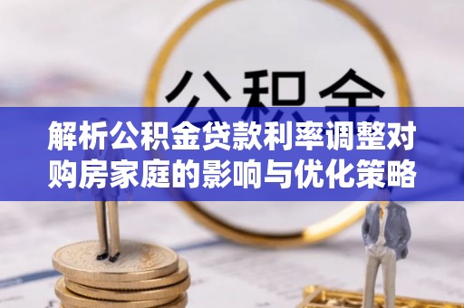 甘州解析公积金贷款利率调整对购房家庭的影响与优化策略
