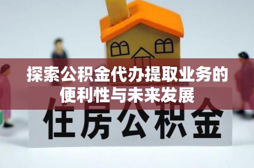 甘州探索公积金代办提取业务的便利性与未来发展