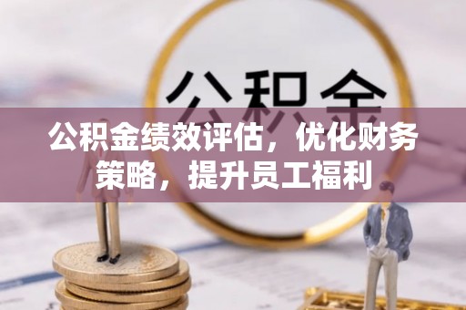 甘州公积金绩效评估，优化财务策略，提升员工福利