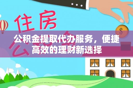 甘州公积金提取代办服务，便捷高效的理财新选择