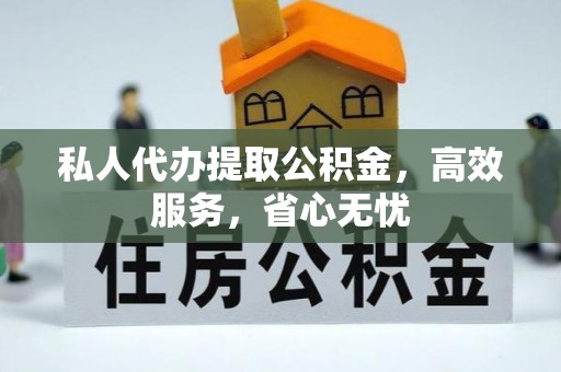 甘州私人代办提取公积金，高效服务，省心无忧