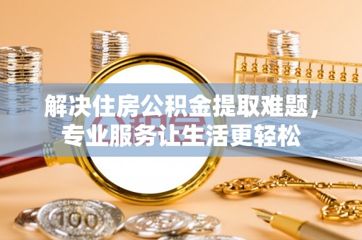 甘州解决住房公积金提取难题，专业服务让生活更轻松