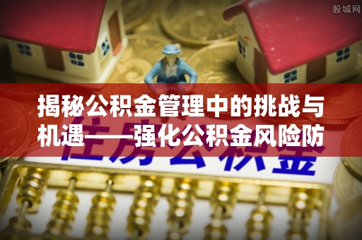 甘州揭秘公积金管理中的挑战与机遇——强化公积金风险防控的多维策略
