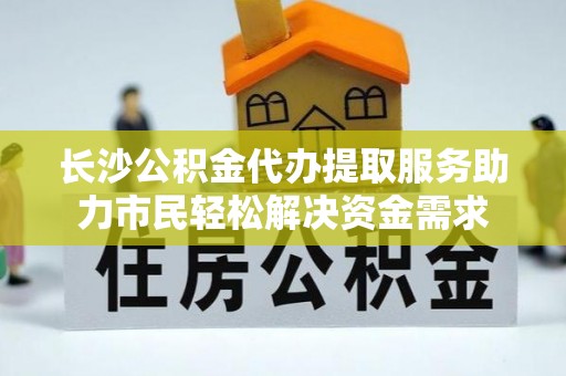 甘州长沙公积金代办提取服务助力市民轻松解决资金需求
