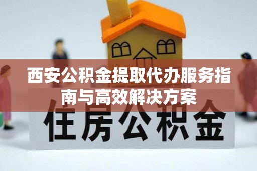 甘州西安公积金提取代办服务指南与高效解决方案