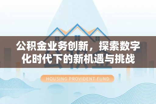 甘州公积金业务创新，探索数字化时代下的新机遇与挑战