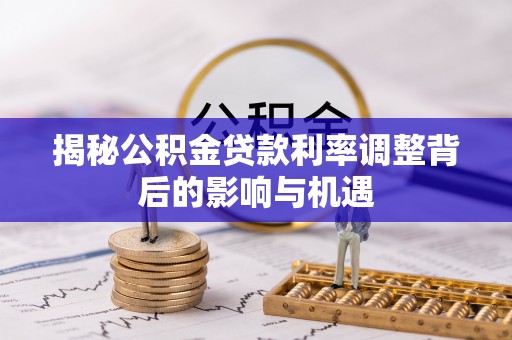 甘州揭秘公积金贷款利率调整背后的影响与机遇