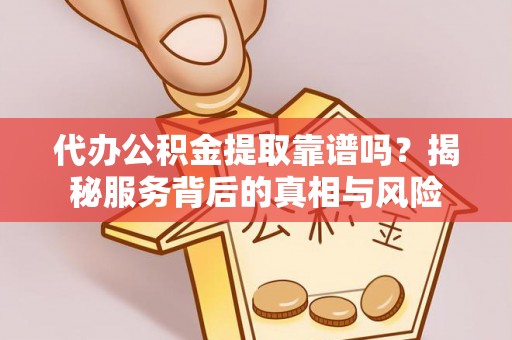 甘州代办公积金提取靠谱吗？揭秘服务背后的真相与风险