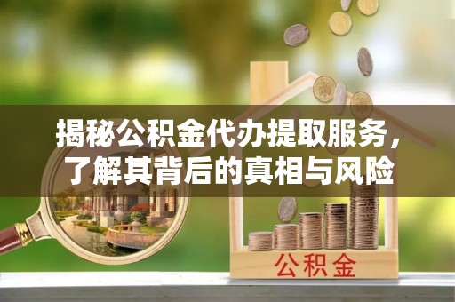 甘州揭秘公积金代办提取服务，了解其背后的真相与风险