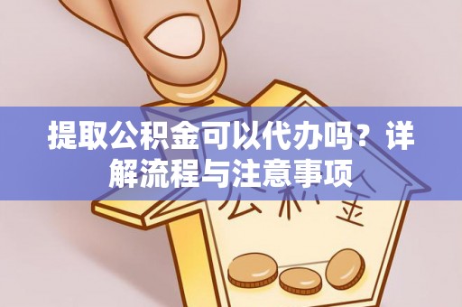 甘州提取公积金可以代办吗？详解流程与注意事项