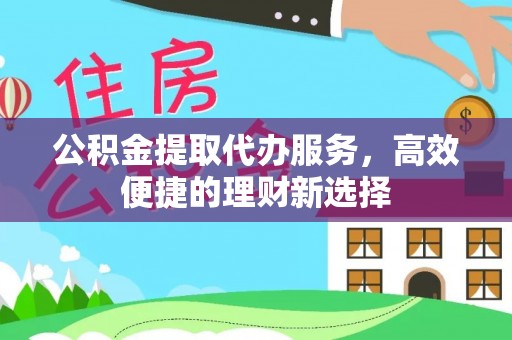 甘州公积金提取代办服务，高效便捷的理财新选择