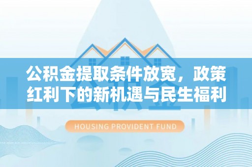 甘州公积金提取条件放宽，政策红利下的新机遇与民生福利
