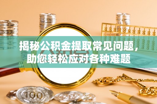 甘州揭秘公积金提取常见问题，助您轻松应对各种难题