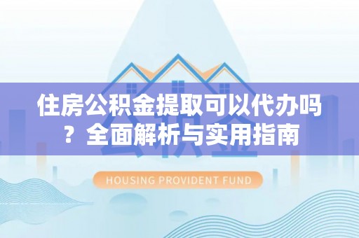 甘州住房公积金提取可以代办吗？全面解析与实用指南