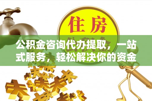 甘州公积金咨询代办提取，一站式服务，轻松解决你的资金难题