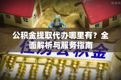 甘州公积金提取代办哪里有？全面解析与服务指南