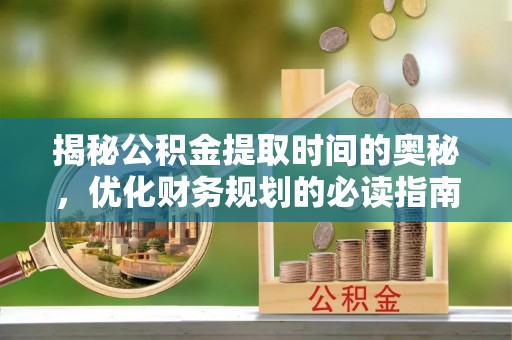 甘州揭秘公积金提取时间的奥秘，优化财务规划的必读指南