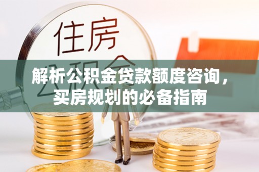 甘州解析公积金贷款额度咨询，买房规划的必备指南