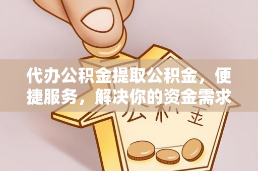 甘州代办公积金提取公积金，便捷服务，解决你的资金需求