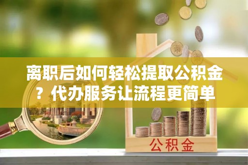 甘州离职后如何轻松提取公积金？代办服务让流程更简单