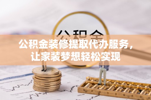 甘州公积金装修提取代办服务，让家装梦想轻松实现