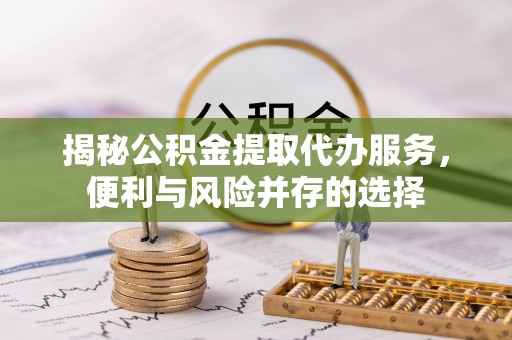 甘州揭秘公积金提取代办服务，便利与风险并存的选择