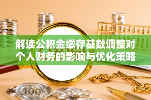甘州解读公积金缴存基数调整对个人财务的影响与优化策略