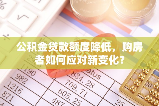 甘州公积金贷款额度降低，购房者如何应对新变化？