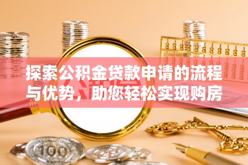 甘州探索公积金贷款申请的流程与优势，助您轻松实现购房梦想