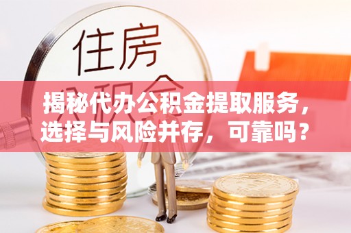 甘州揭秘代办公积金提取服务，选择与风险并存，可靠吗？