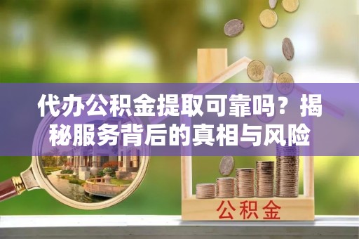 甘州代办公积金提取可靠吗？揭秘服务背后的真相与风险