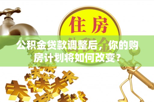 甘州公积金贷款调整后，你的购房计划将如何改变？