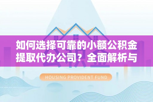 甘州如何选择可靠的小额公积金提取代办公司？全面解析与实用指南